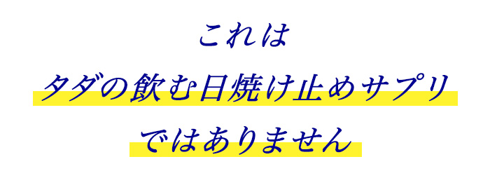 これはタダの飲む日焼け止めサプリではありません